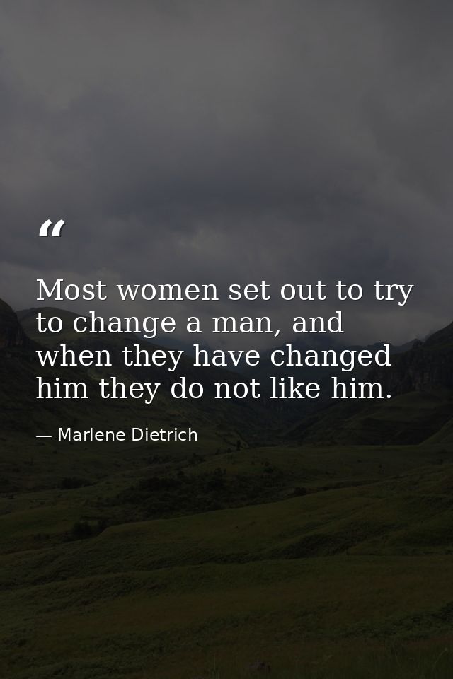 Most women set out to try to change a man, and when they have changed him they do not like him. — Marlene Dietrich
