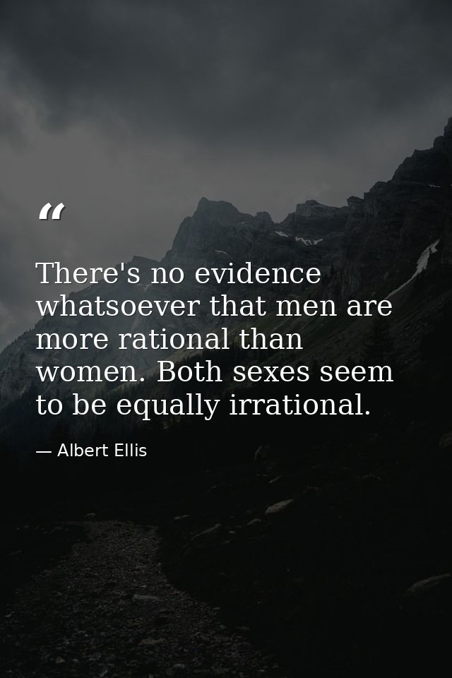 There's no evidence whatsoever that men are more rational than women. Both sexes seem to be equally irrational. — Albert Ellis