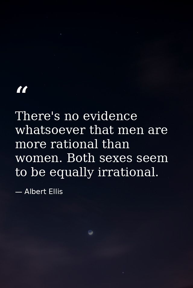 There's no evidence whatsoever that men are more rational than women. Both sexes seem to be equally irrational. — Albert Ellis