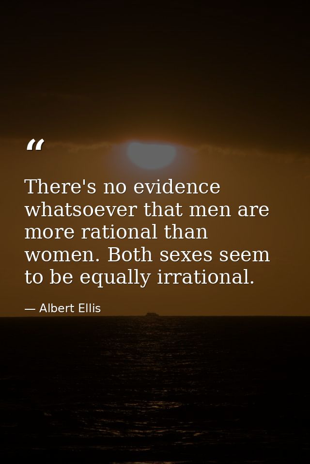 There's no evidence whatsoever that men are more rational than women. Both sexes seem to be equally irrational. — Albert Ellis
