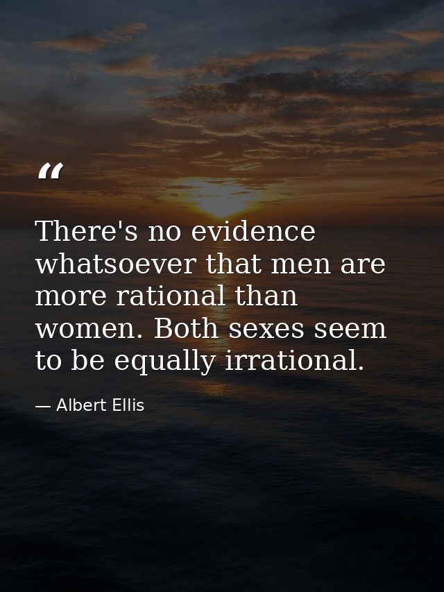 There's no evidence whatsoever that men are more rational than women. Both sexes seem to be equally irrational. — Albert Ellis