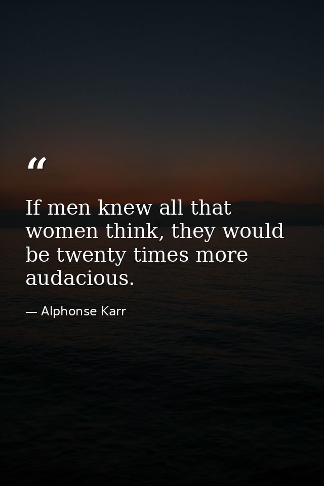 If men knew all that women think, they would be twenty times more audacious. — Alphonse Karr