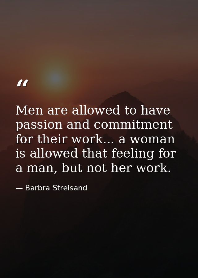 Men are allowed to have passion and commitment for their work... a woman is allowed that feeling for a man, but not her  — Barbra Streisand