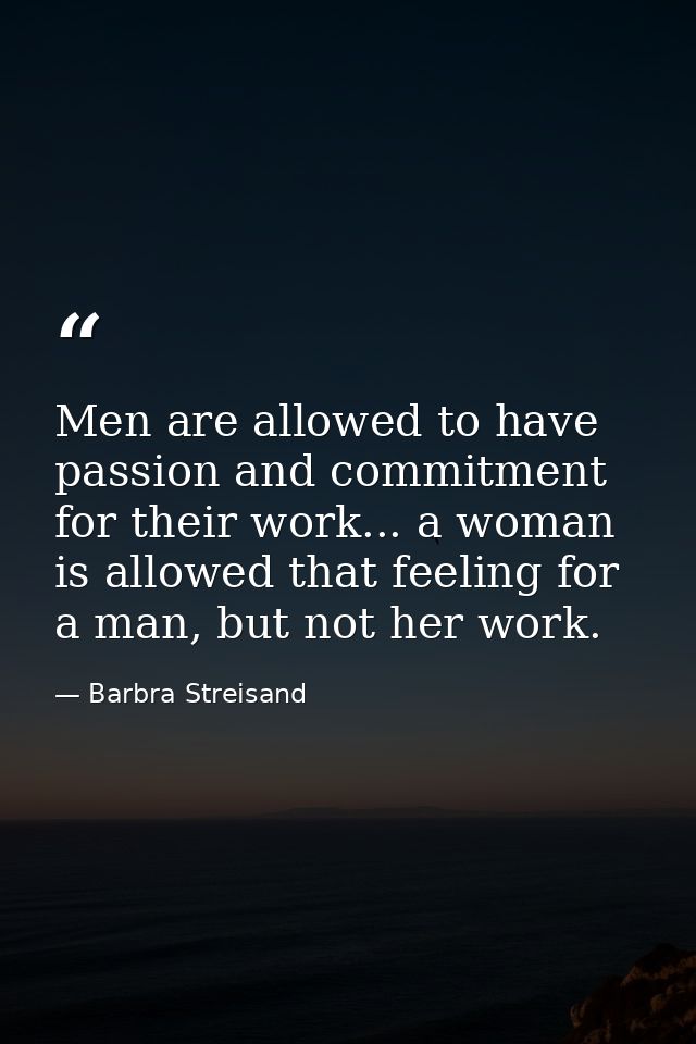 Men are allowed to have passion and commitment for their work... a woman is allowed that feeling for a man, but not her  — Barbra Streisand