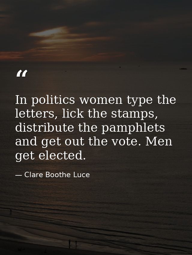 In politics women type the letters, lick the stamps, distribute the pamphlets and get out the vote. Men get elected. — Clare Boothe Luce