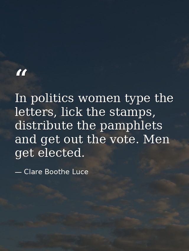 In politics women type the letters, lick the stamps, distribute the pamphlets and get out the vote. Men get elected. — Clare Boothe Luce