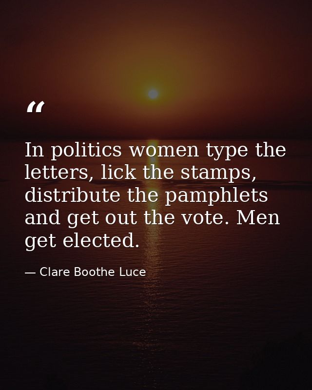 In politics women type the letters, lick the stamps, distribute the pamphlets and get out the vote. Men get elected. — Clare Boothe Luce