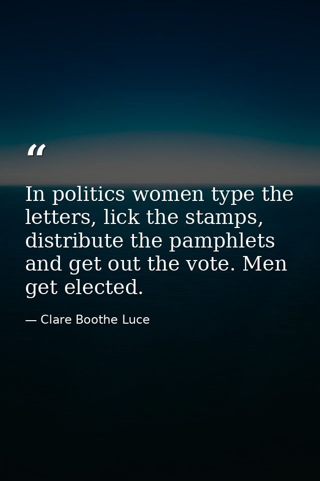 In politics women type the letters, lick the stamps, distribute the pamphlets and get out the vote. Men get elected. — Clare Boothe Luce