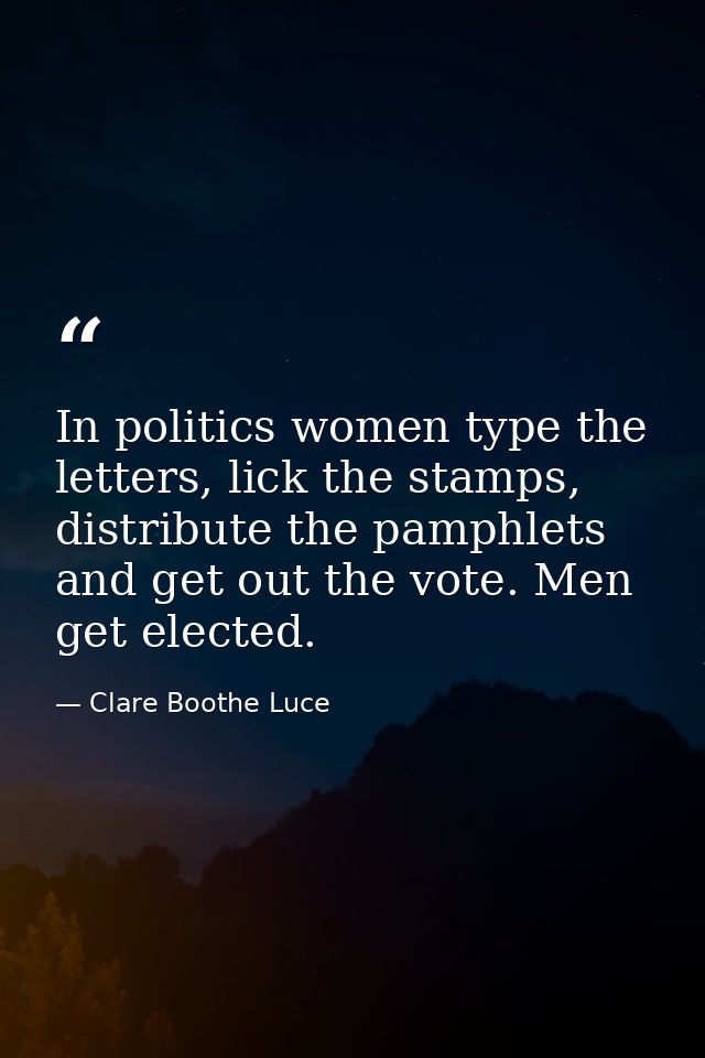In politics women type the letters, lick the stamps, distribute the pamphlets and get out the vote. Men get elected. — Clare Boothe Luce