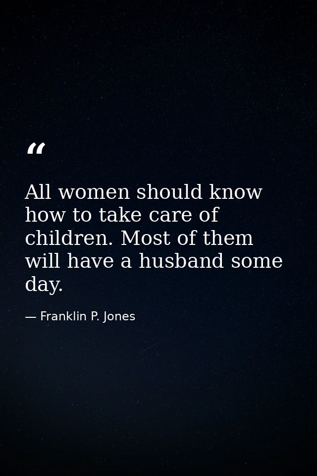All women should know how to take care of children. Most of them will have a husband some day. — Franklin P. Jones