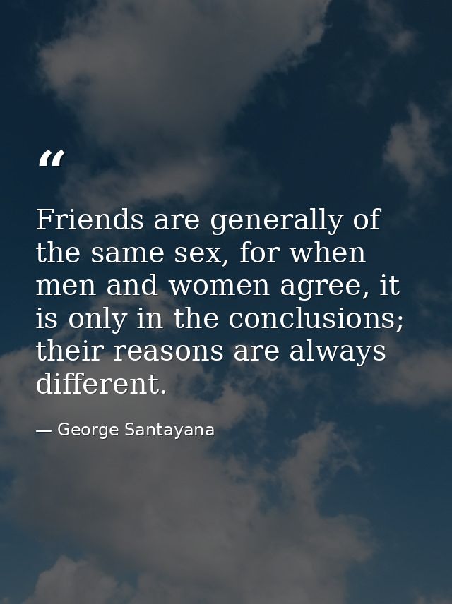 Friends are generally of the same sex, for when men and women agree, it is only in the conclusions; their reasons are al — George Santayana