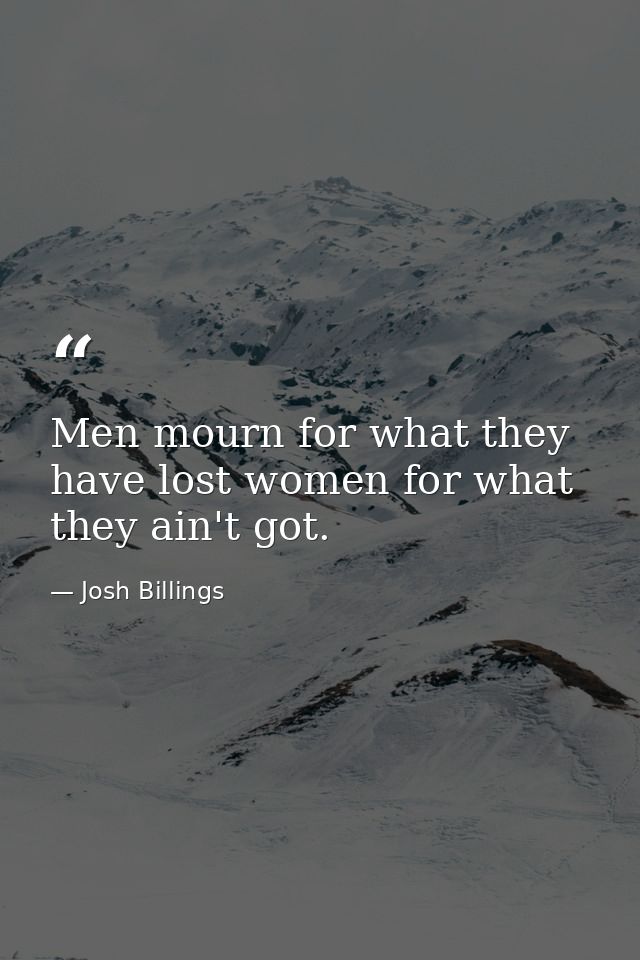 Men mourn for what they have lost women for what they ain't got. — Josh Billings