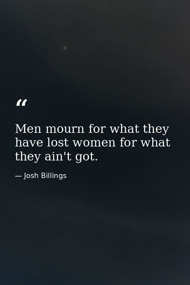 Men mourn for what they have lost women for what they ain't got. — Josh Billings