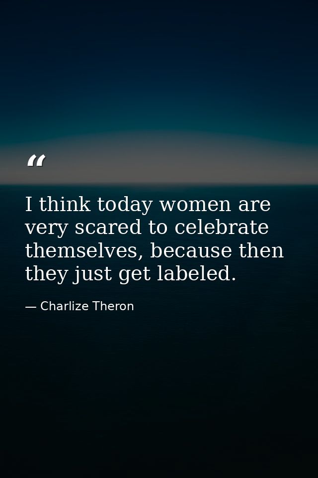 I think today women are very scared to celebrate themselves, because then they just get labeled. — Charlize Theron