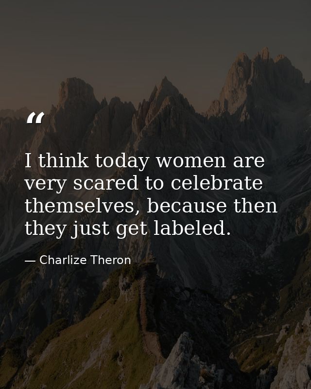 I think today women are very scared to celebrate themselves, because then they just get labeled. — Charlize Theron