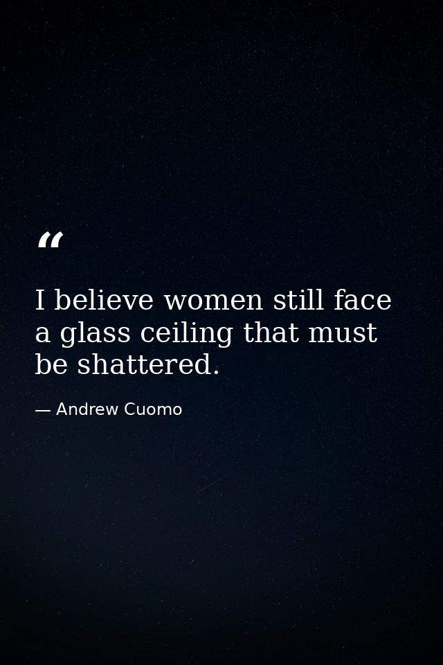 I believe women still face a glass ceiling that must be shattered. — Andrew Cuomo