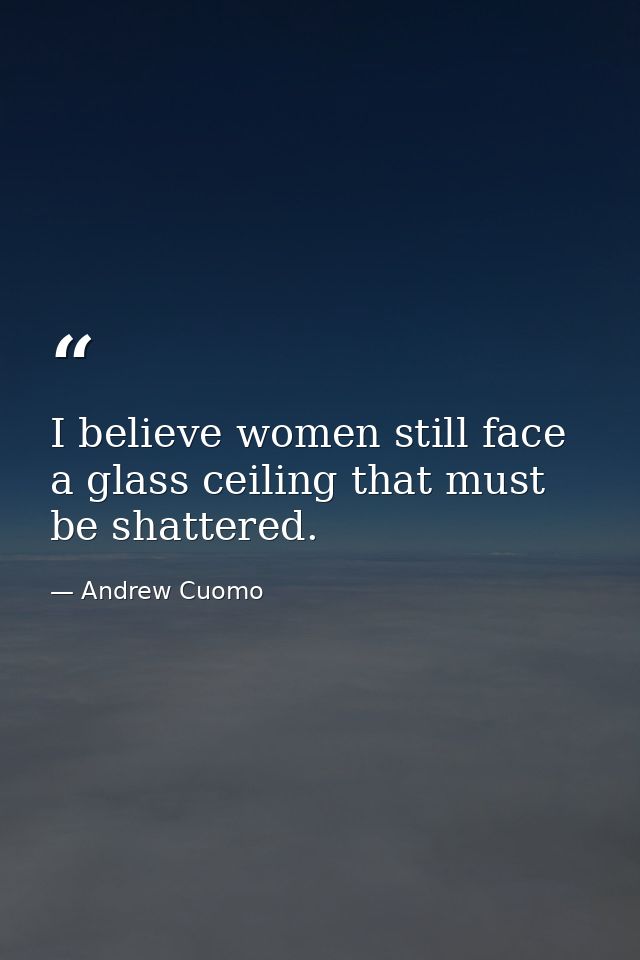 I believe women still face a glass ceiling that must be shattered. — Andrew Cuomo