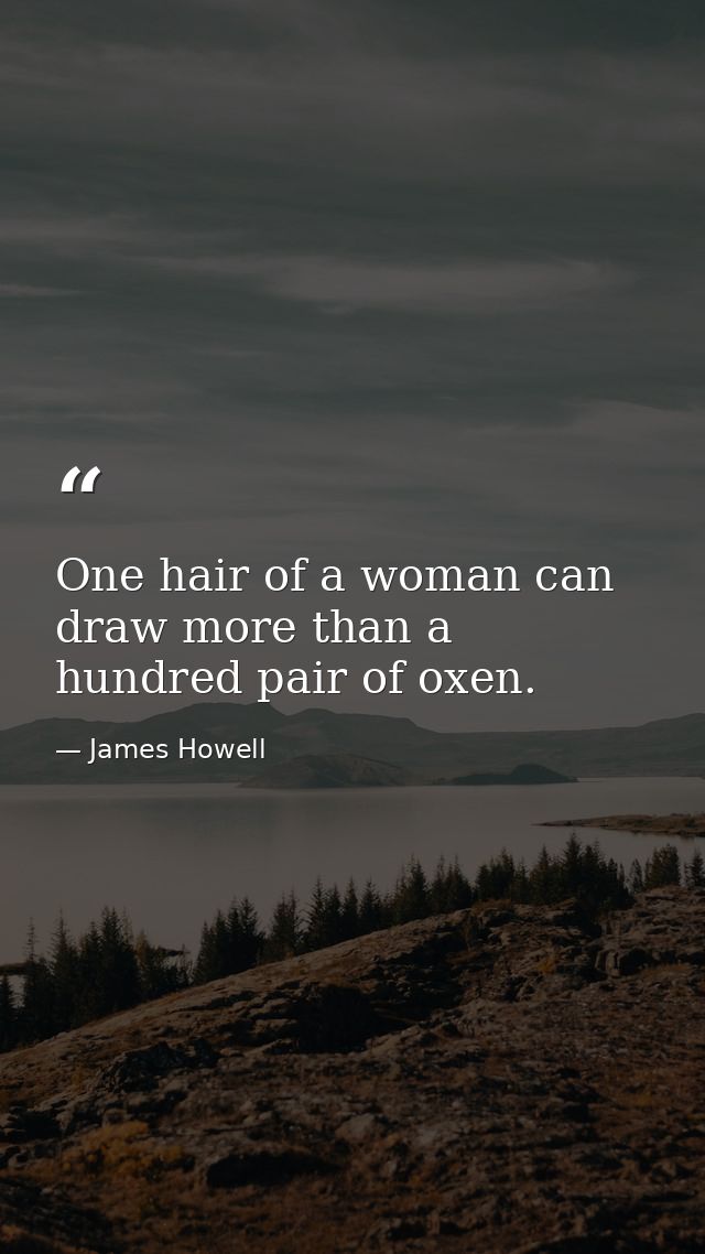 One hair of a woman can draw more than a hundred pair of oxen. — James Howell