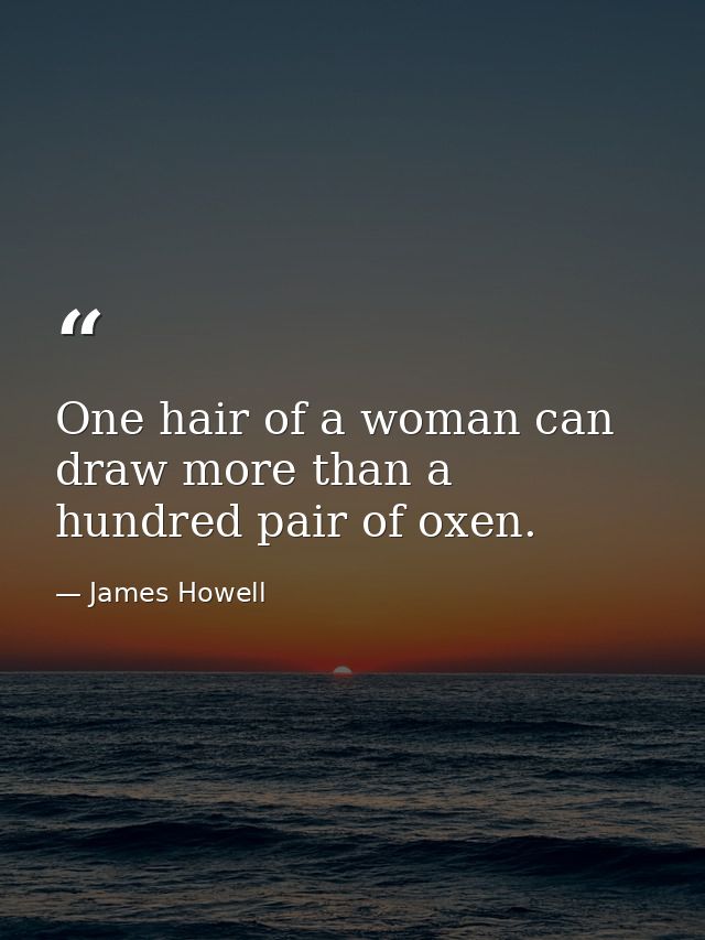 One hair of a woman can draw more than a hundred pair of oxen. — James Howell