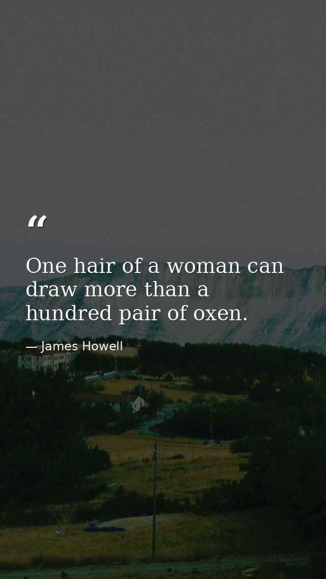 One hair of a woman can draw more than a hundred pair of oxen. — James Howell