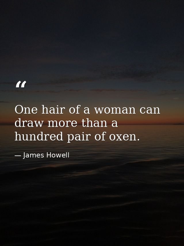 One hair of a woman can draw more than a hundred pair of oxen. — James Howell