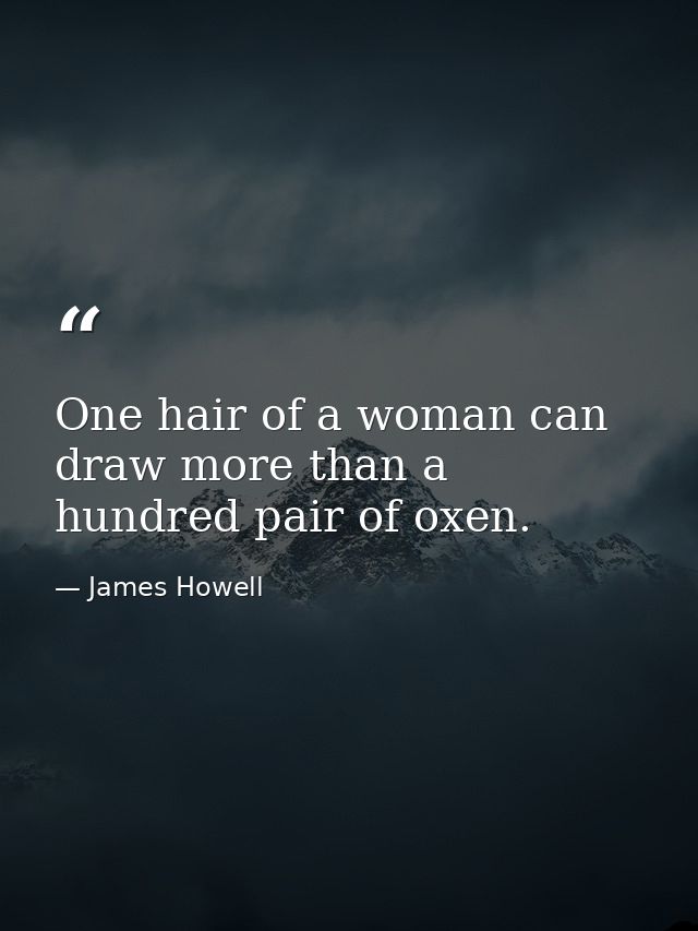 One hair of a woman can draw more than a hundred pair of oxen. — James Howell