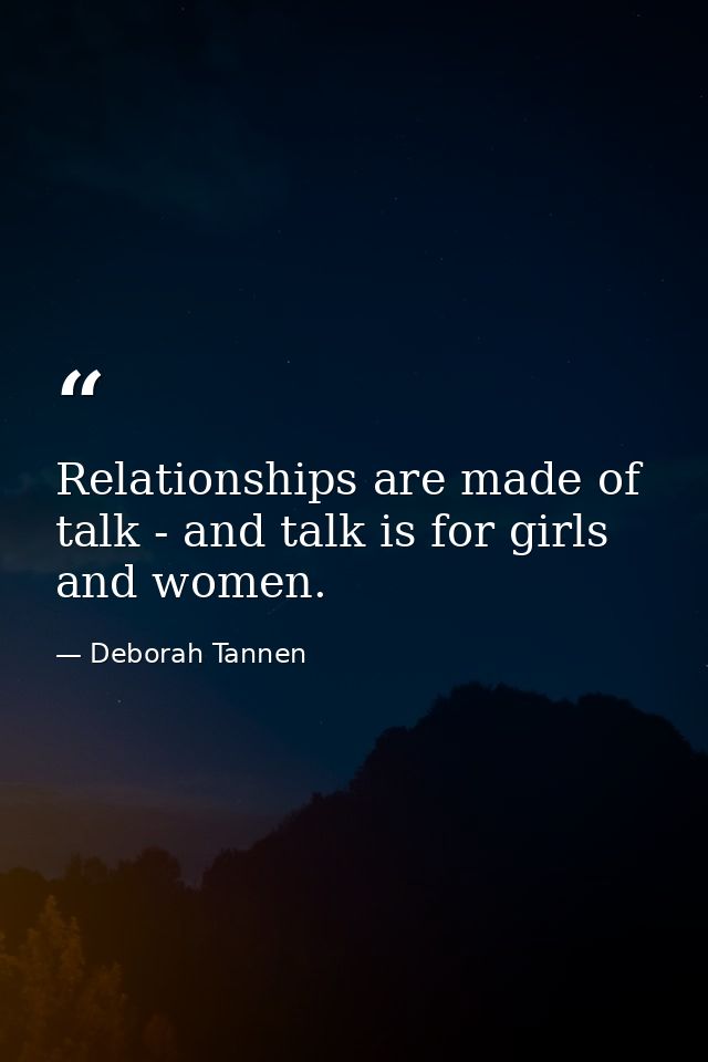 Relationships are made of talk - and talk is for girls and women. — Deborah Tannen
