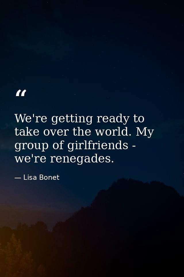 We're getting ready to take over the world. My group of girlfriends - we're renegades. — Lisa Bonet