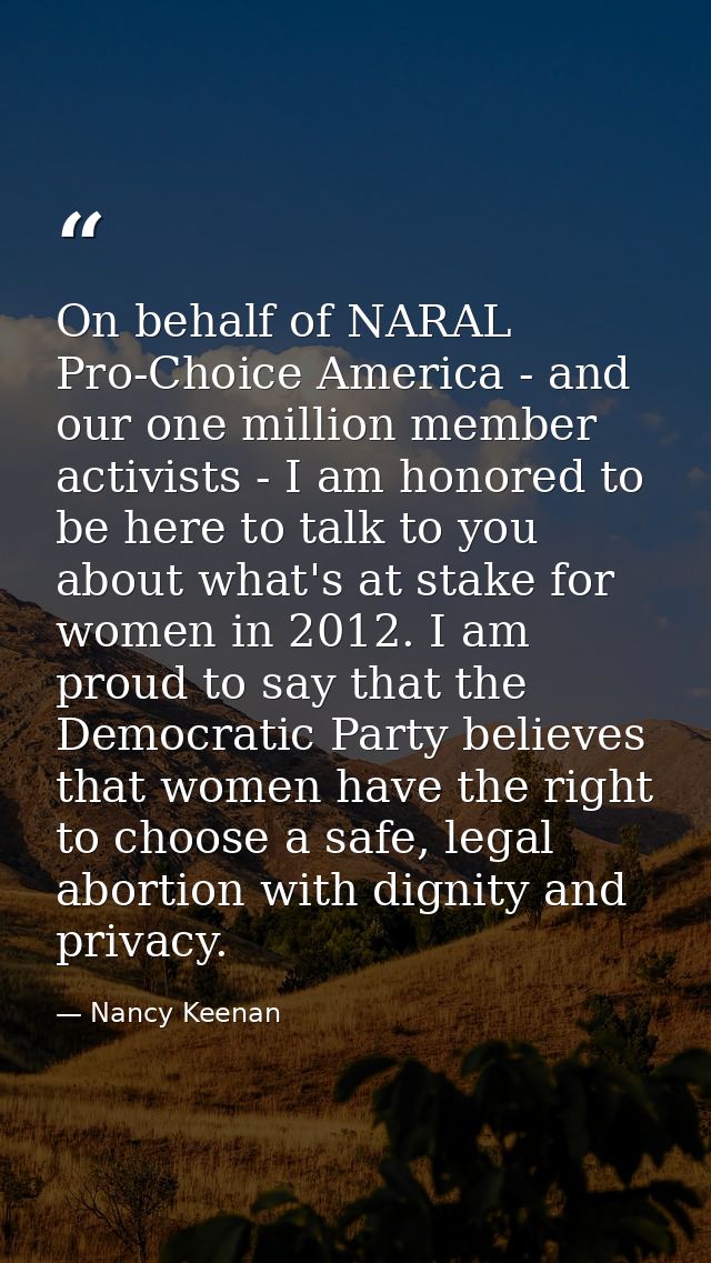 On behalf of NARAL Pro-Choice America - and our one million member activists - I am honored to be here to talk to you ab — Nancy Keenan