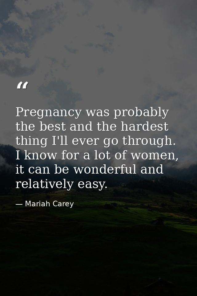 Pregnancy was probably the best and the hardest thing I'll ever go through. I know for a lot of women, it can be wonderf — Mariah Carey