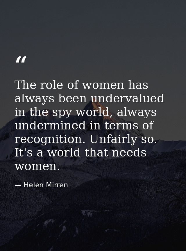 The role of women has always been undervalued in the spy world, always undermined in terms of recognition. Unfairly so.  — Helen Mirren