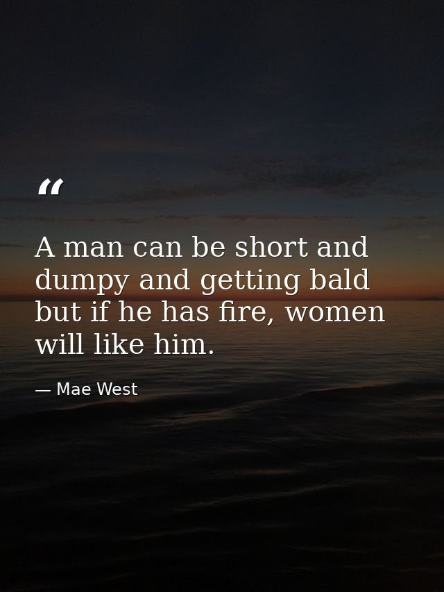 A man can be short and dumpy and getting bald but if he has fire, women will like him. — Mae West