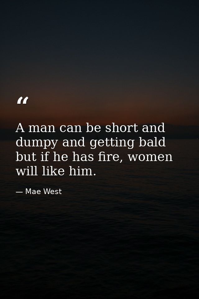 A man can be short and dumpy and getting bald but if he has fire, women will like him. — Mae West