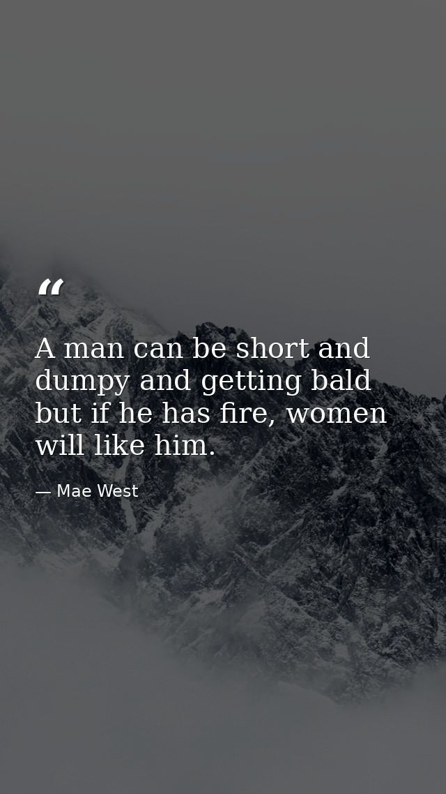 A man can be short and dumpy and getting bald but if he has fire, women will like him. — Mae West