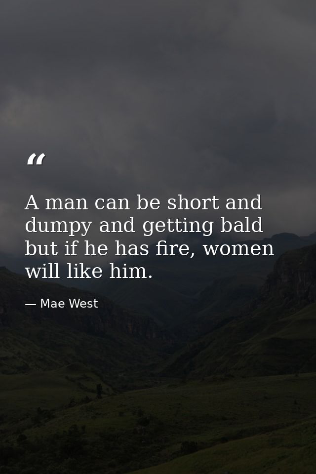 A man can be short and dumpy and getting bald but if he has fire, women will like him. — Mae West