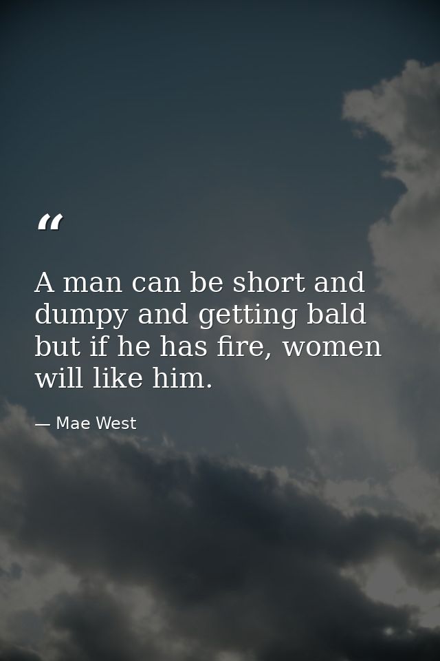 A man can be short and dumpy and getting bald but if he has fire, women will like him. — Mae West