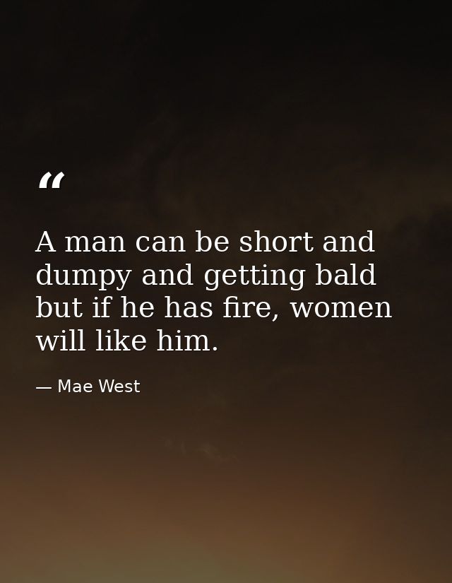 A man can be short and dumpy and getting bald but if he has fire, women will like him. — Mae West
