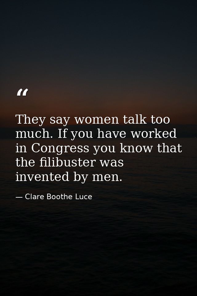 They say women talk too much. If you have worked in Congress you know that the filibuster was invented by men. — Clare Boothe Luce