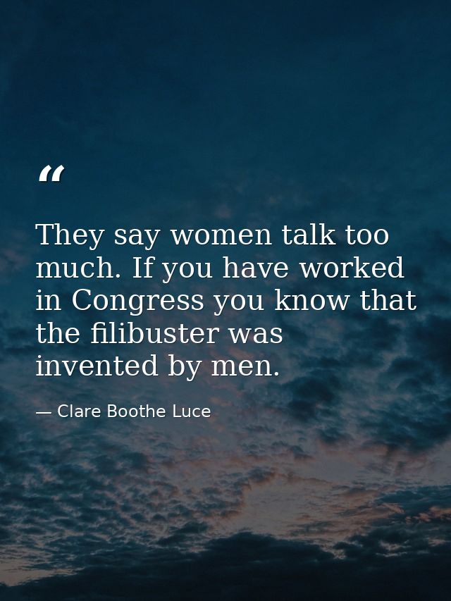 They say women talk too much. If you have worked in Congress you know that the filibuster was invented by men. — Clare Boothe Luce