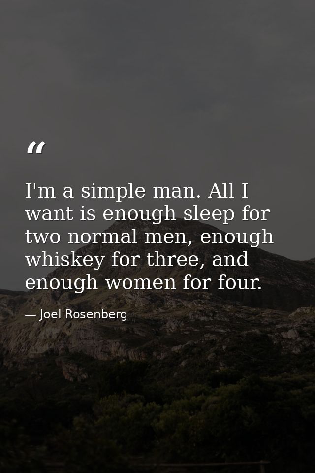 I'm a simple man. All I want is enough sleep for two normal men, enough whiskey for three, and enough women for four. — Joel Rosenberg