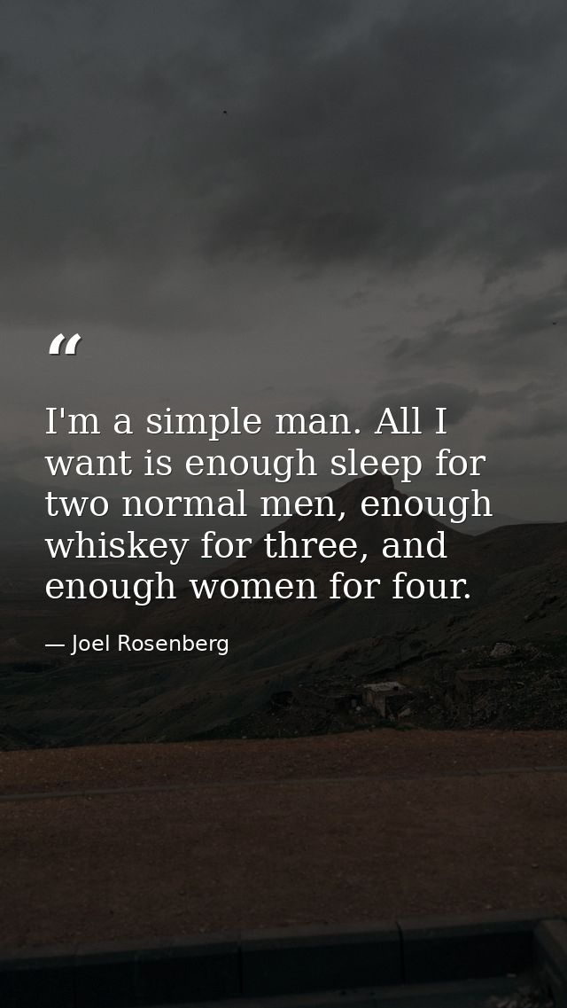 I'm a simple man. All I want is enough sleep for two normal men, enough whiskey for three, and enough women for four. — Joel Rosenberg