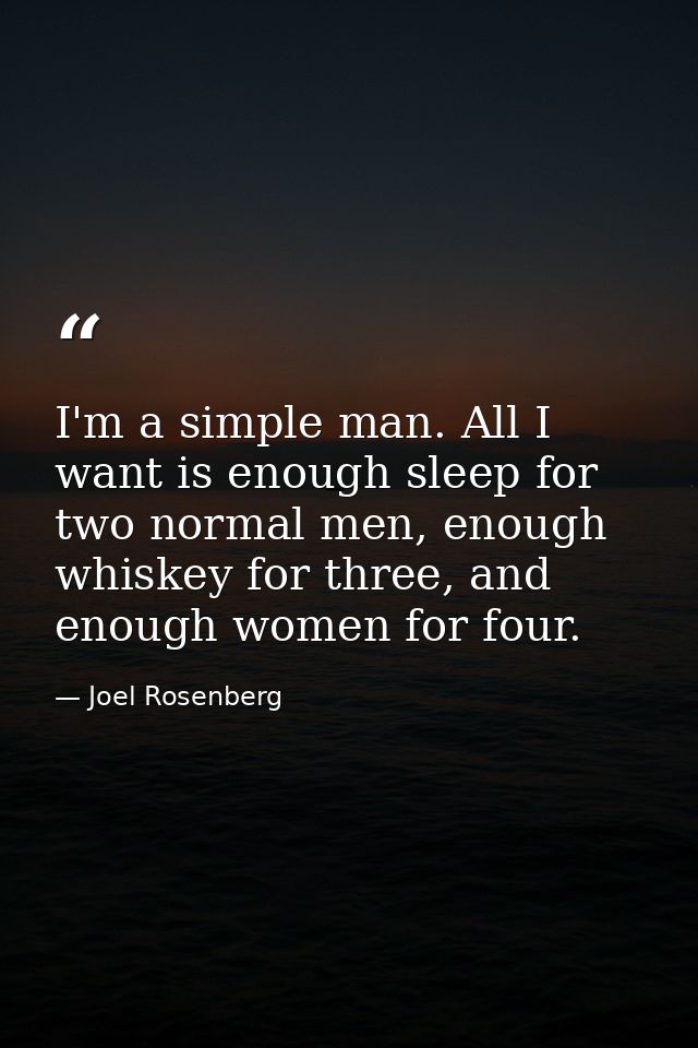 I'm a simple man. All I want is enough sleep for two normal men, enough whiskey for three, and enough women for four. — Joel Rosenberg