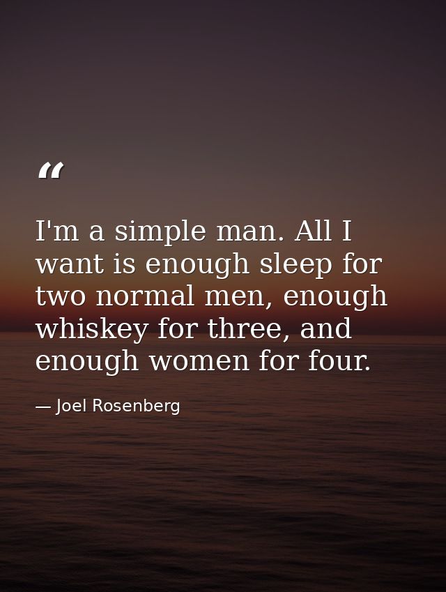 I'm a simple man. All I want is enough sleep for two normal men, enough whiskey for three, and enough women for four. — Joel Rosenberg