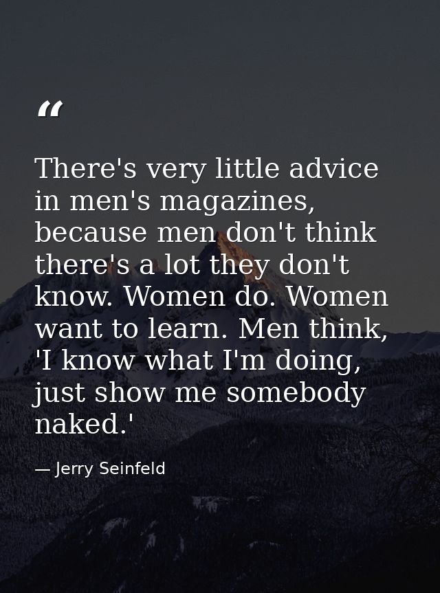 There's very little advice in men's magazines, because men don't think there's a lot they don't know. Women do. Women wa — Jerry Seinfeld