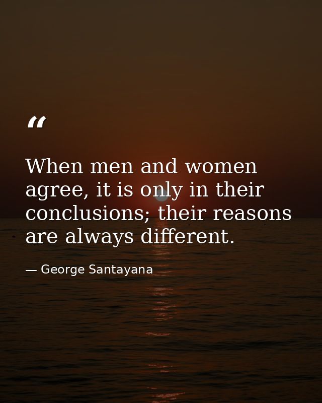 When men and women agree, it is only in their conclusions; their reasons are always different. — George Santayana