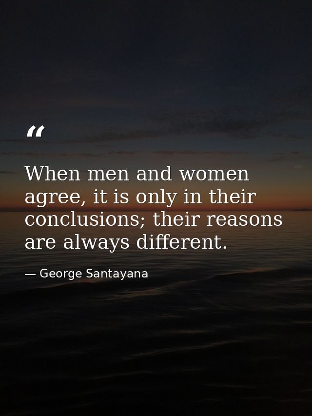 When men and women agree, it is only in their conclusions; their reasons are always different. — George Santayana