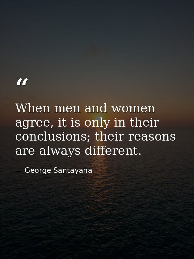 When men and women agree, it is only in their conclusions; their reasons are always different. — George Santayana