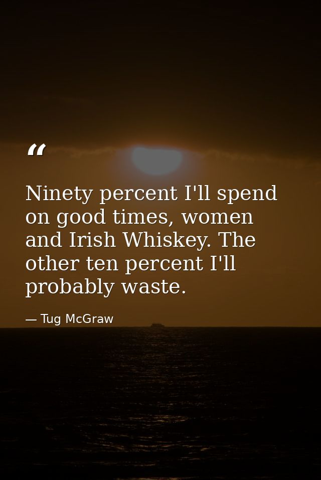 Ninety percent I'll spend on good times, women and Irish Whiskey. The other ten percent I'll probably waste. — Tug McGraw