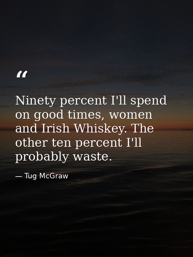 Ninety percent I'll spend on good times, women and Irish Whiskey. The other ten percent I'll probably waste. — Tug McGraw
