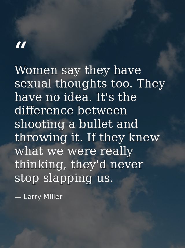 Women say they have sexual thoughts too. They have no idea. It's the difference between shooting a bullet and throwing i — Larry Miller